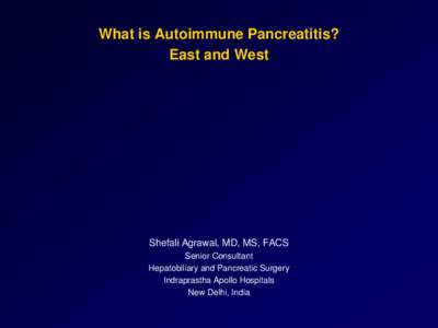 What is Autoimmune Pancreatitis? East and West Shefali Agrawal, MD, MS, FACS Senior Consultant Hepatobiliary and Pancreatic Surgery