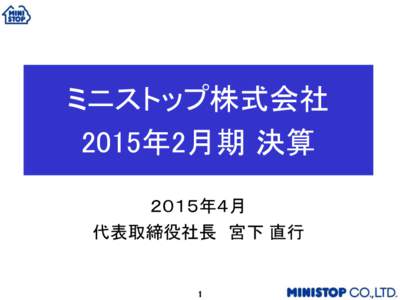 ミニストップ株式会社 2015年2月期 決算 ２０１５年４月 代表取締役社長 宮下 直行  1