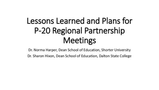 Lessons Learned and Plans for P-20 Regional Partnership Meetings Dr. Norma Harper, Dean School of Education, Shorter University Dr. Sharon Hixon, Dean School of Education, Dalton State College