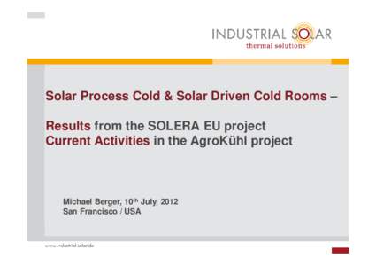 Solar Process Cold & Solar Driven Cold Rooms – Results from the SOLERA EU project Current Activities in the AgroKühl project Michael Berger, 10th July, 2012 San Francisco / USA