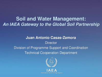 Soil and Water Management: An IAEA Gateway to the Global Soil Partnership Juan Antonio Casas-Zamora Director Division of Programme Support and Coordination Technical Cooperation Department