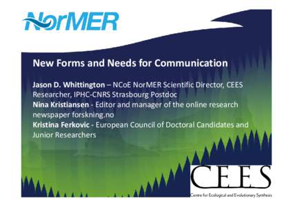 New Forms and Needs for Communication Jason D. Whittington – NCoE NorMER Scientific Director, CEES Researcher, IPHC-CNRS Strasbourg Postdoc Nina Kristiansen - Editor and manager of the online research newspaper forskni