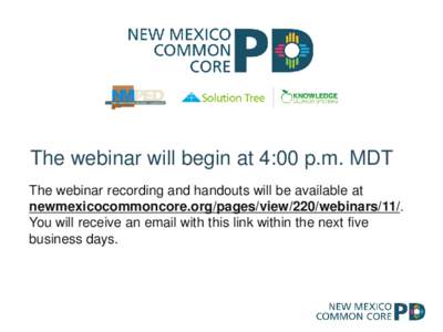 The webinar will begin at 4:00 p.m. MDT The webinar recording and handouts will be available at newmexicocommoncore.org/pages/view/220/webinars/11/. You will receive an email with this link within the next five business 