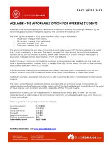 FACT SHEET[removed]ADELAIDE – THE AFFORDABLE OPTION FOR OVERSEAS STUDENTS Adelaide is the most affordable study destination in mainland Australia, according to research by the