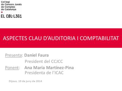 ASPECTES CLAU D’AUDITORIA I COMPTABILITAT Presenta: Daniel Faura President del CCJCC Ponent: Ana María Martínez-Pina Presidenta de l’ICAC Dijous, 19 de juny de 2014