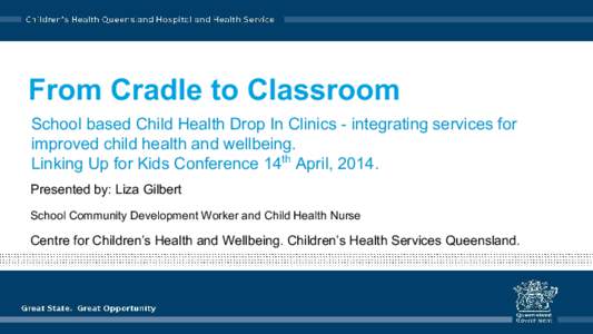 From Cradle to Classroom School based Child Health Drop In Clinics - integrating services for improved child health and wellbeing. Linking Up for Kids Conference 14th April, 2014. Presented by: Liza Gilbert School Commun