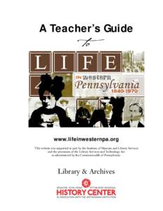 A Teacher’s Guide to www.lifeinwesternpa.org This website was supported in part by the Institute of Museum and Library Services and the provisions of the Library Services and Technology Act