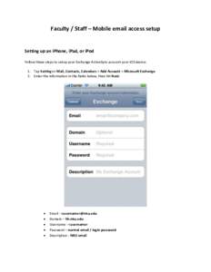 Faculty / Staff – Mobile email access setup  Setting up an iPhone, iPad, or iPod Follow these steps to setup your Exchange ActiveSync account your iOS device: 1. Tap Settings > Mail, Contacts, Calendars > Add Account >