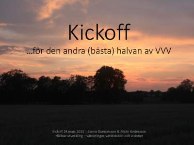 Kickoff …för den andra (bästa) halvan av VVV Kickoff 24 mars 2015 | Sanna Gunnarsson & Malin Andersson Hållbar utveckling – värderingar, världsbilder och visioner