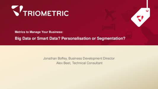 Metrics to Manage Your Business:  Big Data or Smart Data? Personalisation or Segmentation? Jonathan Boffey, Business Development Director Alex Beet, Technical Consultant