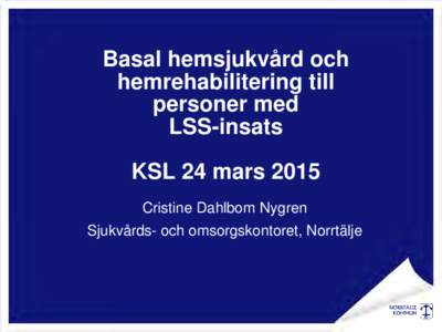 Basal hemsjukvård och hemrehabilitering till personer med LSS-insats KSL 24 mars 2015 Cristine Dahlbom Nygren
