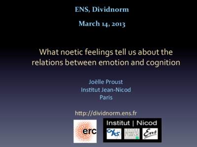 ENS,	
  Dividnorm	
   March	
  14,	
  2013	
   What	
  noetic	
  feelings	
  tell	
  us	
  about	
  the	
   relations	
  between	
  emotion	
  and	
  cognition	
   	
  