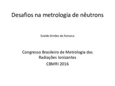 Desafios na metrologia de nêutrons  Evaldo Simões da Fonseca Congresso Brasileiro de Metrologia das Radiações Ionizantes