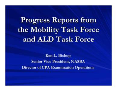 Progress Reports from the Mobility Task Force and ALD Task Force Ken L. Bishop Senior Vice President, NASBA Director of CPA Examination Operations