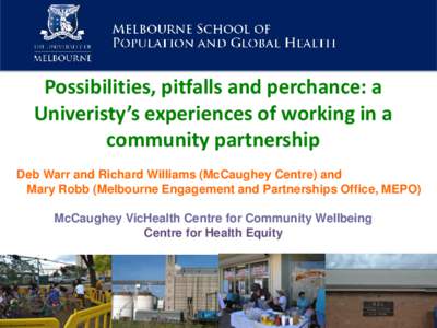 Possibilities, pitfalls and perchance: a Univeristy’s experiences of working in a community partnership Deb Warr and Richard Williams (McCaughey Centre) and Mary Robb (Melbourne Engagement and Partnerships Office, MEPO