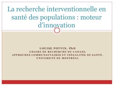 La recherche interventionnelle en santé des populations : moteur d’innovation LOUISE POTVIN, PhD CHAIRE DE RECHERCHE DU CANADA