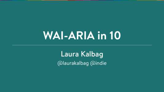 WAI-ARIA in 10 Laura Kalbag @laurakalbag @indie Why is web accessibility important?