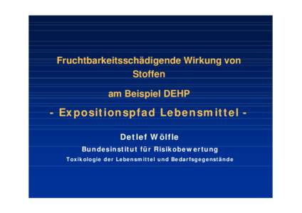 Fruchtbarkeitsschädigende Wirkung von Stoffen am Beispiel DEHP - Expositionspfad Lebensmittel Detlef Wölfle Bundesinstitut für Risikobewertung