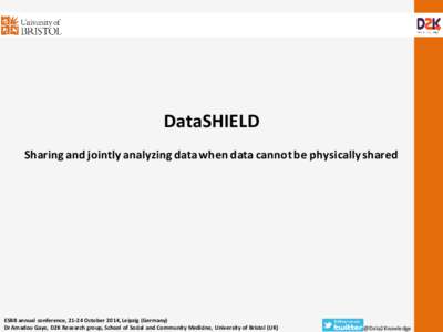 DataSHIELD Sharing and jointly analyzing data when data cannot be physically shared ESBB annual conference, 21-24 October 2014, Leipzig (Germany) Dr Amadou Gaye, D2K Research group, School of Social and Community Medicin