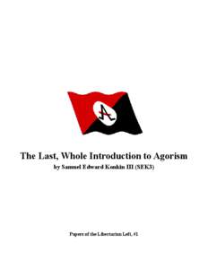 The Last, Whole Introduction to Agorism by Samuel Edward Konkin III (SEK3) Papers of the Libertarian Left, #1  Papers of the Libertarian Left (PALL)is a series of writings by members of the Alliance (ALL). The