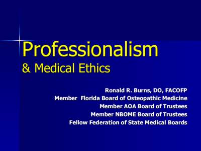 Professionalism & Medical Ethics Ronald R. Burns, DO, FACOFP Member Florida Board of Osteopathic Medicine Member AOA Board of Trustees