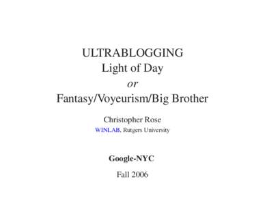 ULTRABLOGGING Light of Day or Fantasy/Voyeurism/Big Brother Christopher Rose WINLAB, Rutgers University