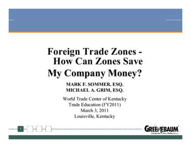 Foreign Trade Zones How Can Zones Save My Company Money? MARK F. SOMMER, ESQ. MICHAEL A. GRIM, ESQ. World Trade Center of Kentucky Trade Education (FY2011)