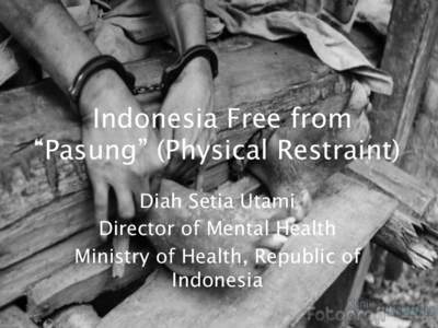 Indonesia Free from “Pasung” (Physical Restraint)
 Diah Setia Utami Director of Mental Health 
 Ministry of Health, Republic of Indonesia