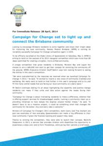 For Immediate Release: 28 April, 2014  Campaign for Change set to light up and connect the Brisbane community Looking to encourage Brisbane residents to come together and share their bright ideas for improving the local 