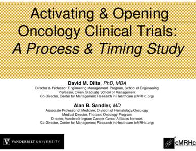 Activating & Opening Oncology Clinical Trials: A Process & Timing Study David M. Dilts, PhD, MBA Director & Professor, Engineering Management Program, School of Engineering Professor, Owen Graduate School of Management