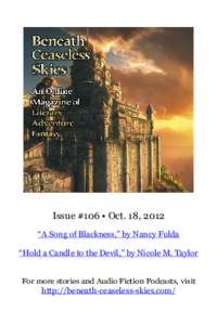 Issue #106 • Oct. 18, 2012 “A Song of Blackness,” by Nancy Fulda “Hold a Candle to the Devil,” by Nicole M. Taylor For more stories and Audio Fiction Podcasts, visit http://beneath-ceaseless-skies.com/