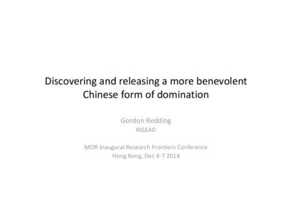 Discovering and releasing a more benevolent  Chinese form of domination Gordon Redding INSEAD MOR Inaugural Research Frontiers Conference Hong Kong, Dec 4‐7 2014
