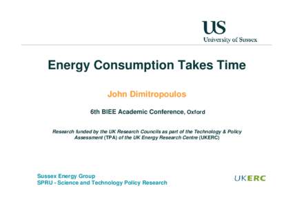 Energy Consumption Takes Time John Dimitropoulos 6th BIEE Academic Conference, Oxford Research funded by the UK Research Councils as part of the Technology & Policy Assessment (TPA) of the UK Energy Research Centre (UKER