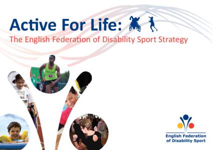 Active For Life:  The English Federation of Disability Sport Strategy “Being active is important in all our lives whether a disabled person or not. Sport can play a huge role in the life of someone