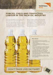 Forced, child and trafficked labour in the PALM OIL industry You may not realise it, but it is likely you have palm oil in your home right now. Palm oil is derived from the palm tree1. It can be found in a wide range of 