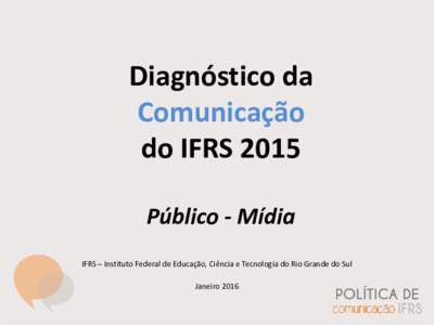 Diagnóstico da Comunicação do IFRS 2015 Público - Mídia IFRS – Instituto Federal de Educação, Ciência e Tecnologia do Rio Grande do Sul Janeiro 2016
