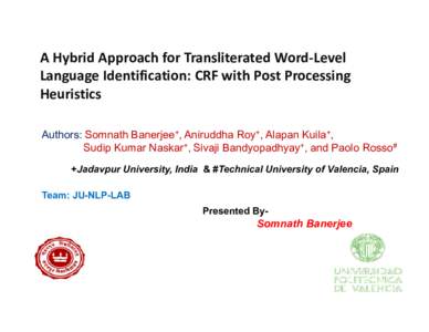 A Hybrid Approach for Transliterated Word-Level Language Identification: CRF with Post Processing Heuristics Authors: Somnath Banerjee+, Aniruddha Roy+, Alapan Kuila+, Sudip Kumar Naskar+, Sivaji Bandyopadhyay+, and Paol