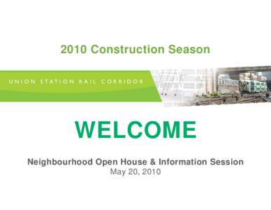 2010 Construction Season U N I O N S TAT I O N R A I L C O R R I D O R WELCOME Neighbourhood Open House & Information Session May 20, 2010