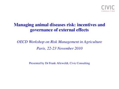 Managing animal diseases risk: incentives and governance of external effects OECD Workshop on Risk Management in Agriculture Paris, 22-23 November[removed]Presented by Dr Frank Alleweldt, Civic Consulting