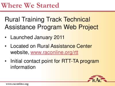 Where We Started Rural Training Track Technical Assistance Program Web Project • Launched January 2011 • Located on Rural Assistance Center website, www.raconline.org/rtt