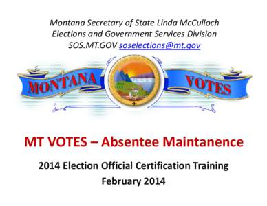 Montana Secretary of State Linda McCulloch Elections and Government Services Division SOS.MT.GOV [removed] MT VOTES – Absentee Maintanence 2014 Election Official Certification Training