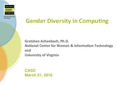 Gender	Diversity	in	Compu2ng	 Gretchen	Achenbach,	Ph.D.	 Na2onal	Center	for	Women	&	Informa2on	Technology and	 University	of	Virginia
