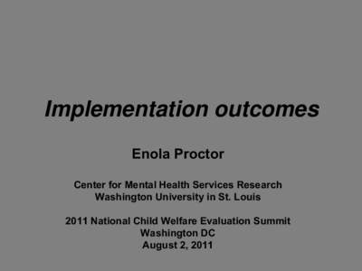 Implementation outcomes Enola Proctor Center for Mental Health Services Research Washington University in St. Louis[removed]National Child Welfare Evaluation Summit