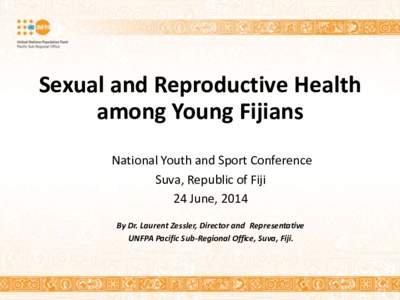Sexual and Reproductive Health among Young Fijians National Youth and Sport Conference Suva, Republic of Fiji 24 June, 2014 By Dr. Laurent Zessler, Director and Representative