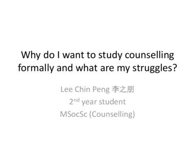 Why do I want to study counselling formally and what are my struggles? Lee Chin Peng 李之朋 2nd year student MSocSc (Counselling)