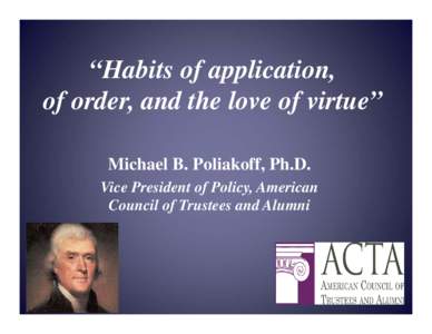 “Habits of application, of order, and the love of virtue” Michael B. Poliakoff, Ph.D. Vice President of Policy, American Council of Trustees and Alumni