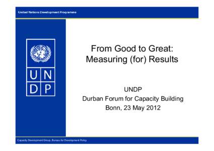 From Good to Great: Measuring (for) Results UNDP Durban Forum for Capacity Building Bonn, 23 May 2012
