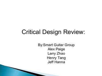 Critical Design Review: By:Smart Guitar Group Alex Paige Larry Zhao Henry Tang Jeff Hanna