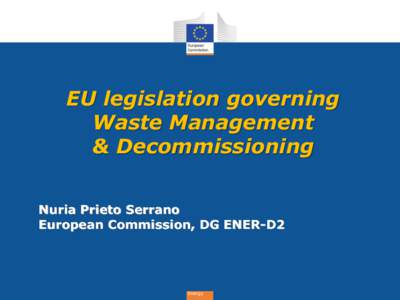 EU legislation governing Waste Management & Decommissioning Nuria Prieto Serrano European Commission, DG ENER-D2