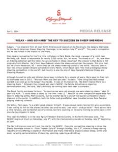 July 3, 2014  MEDIA RELEASE ‘RELAX – AND GO HARD’ THE KEY TO SUCCESS IN SHEEP SHEARING Calgary – Top shearers from all over North America and beyond will be flocking to the Calgary Stampede